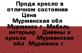 Прода кресло в отличном состоянии › Цена ­ 3 500 - Мурманская обл., Мурманск г. Мебель, интерьер » Диваны и кресла   . Мурманская обл.,Мурманск г.